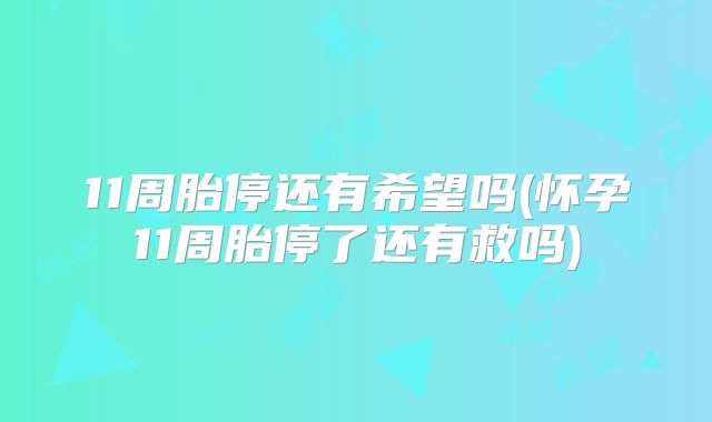 11周胎停还有希望吗(怀孕11周胎停了还有救吗)