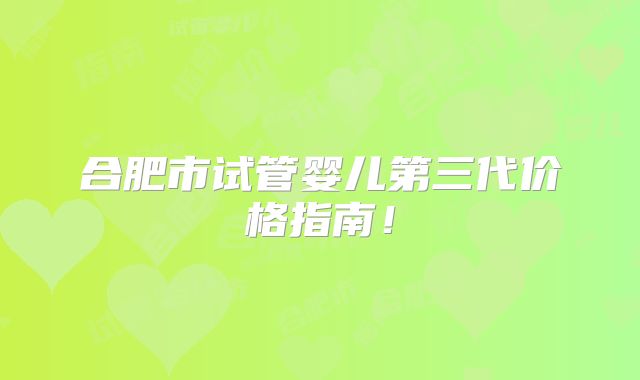 合肥市试管婴儿第三代价格指南！