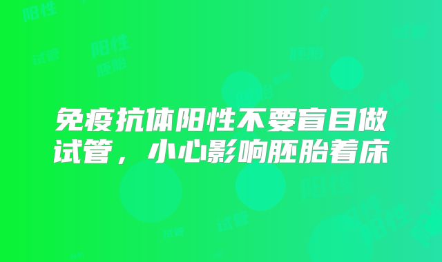 免疫抗体阳性不要盲目做试管，小心影响胚胎着床