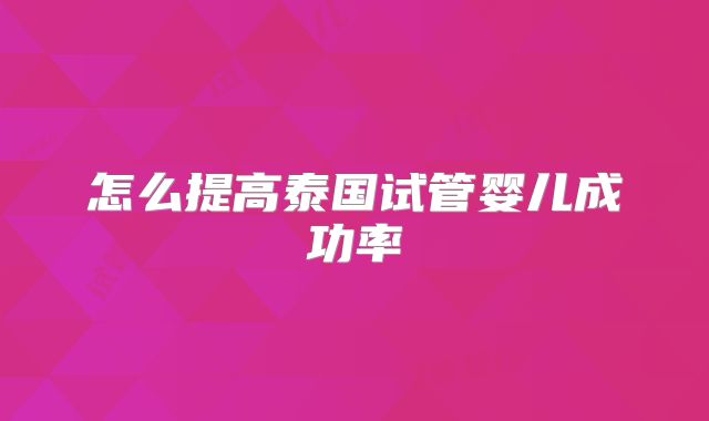 怎么提高泰国试管婴儿成功率