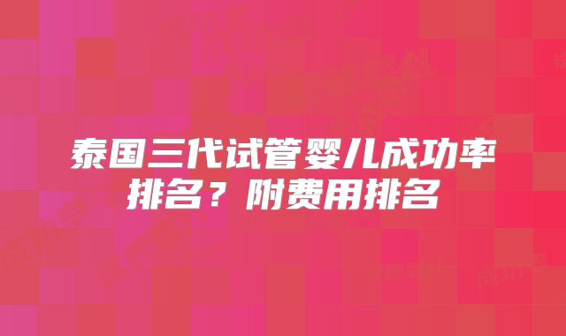 泰国三代试管婴儿成功率排名？附费用排名