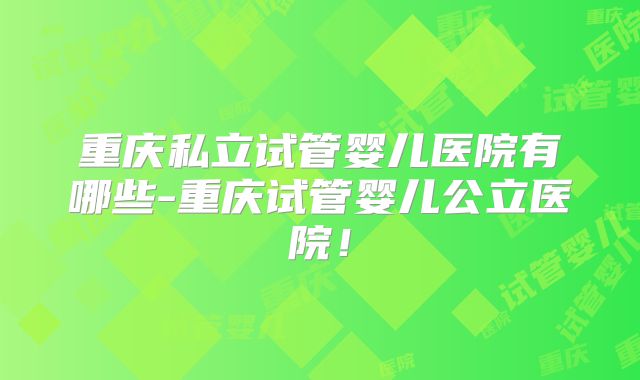 重庆私立试管婴儿医院有哪些-重庆试管婴儿公立医院！