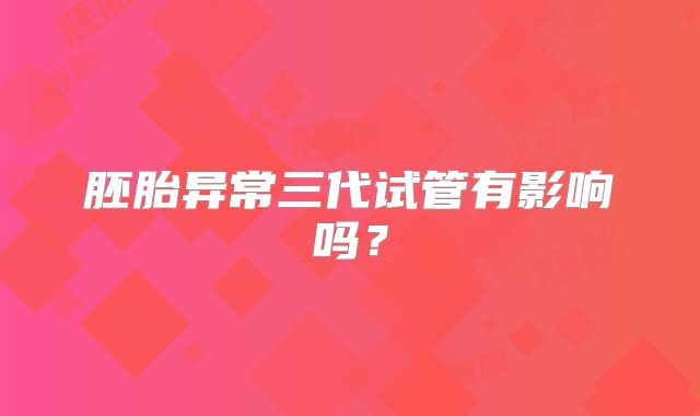 胚胎异常三代试管有影响吗？