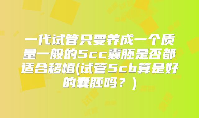 一代试管只要养成一个质量一般的5cc囊胚是否都适合移植(试管5cb算是好的囊胚吗？)