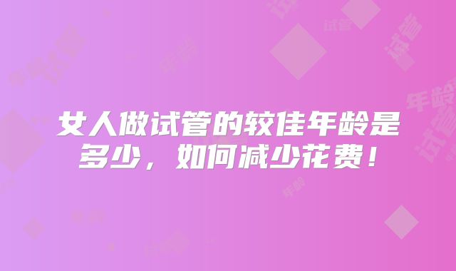女人做试管的较佳年龄是多少,如何减少花费!