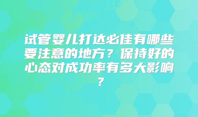 试管婴儿打达必佳有哪些要注意的地方?保持好的心态对成功率有多大影响?