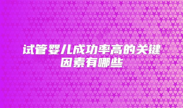 试管婴儿成功率高的关键因素有哪些