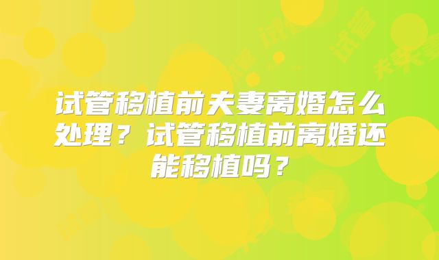 试管移植前夫妻离婚怎么处理？试管移植前离婚还能移植吗？