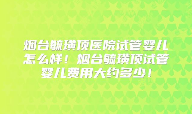 烟台毓璜顶医院试管婴儿怎么样!烟台毓璜顶试管婴儿费用大约多少!