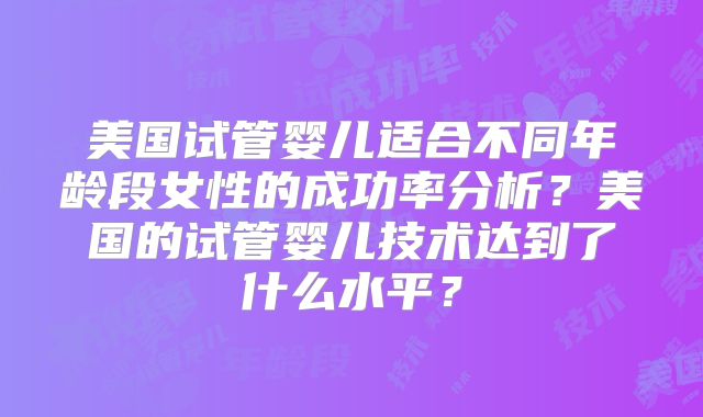 美国试管婴儿适合不同年龄段女性的成功率分析?美国的试管婴儿技术达到了什么水平?