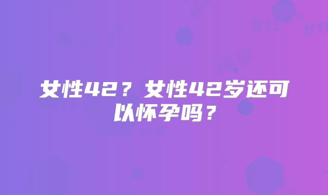 女性42？女性42岁还可以怀孕吗？