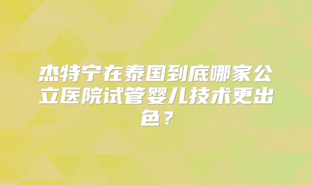杰特宁在泰国到底哪家公立医院试管婴儿技术更出色？