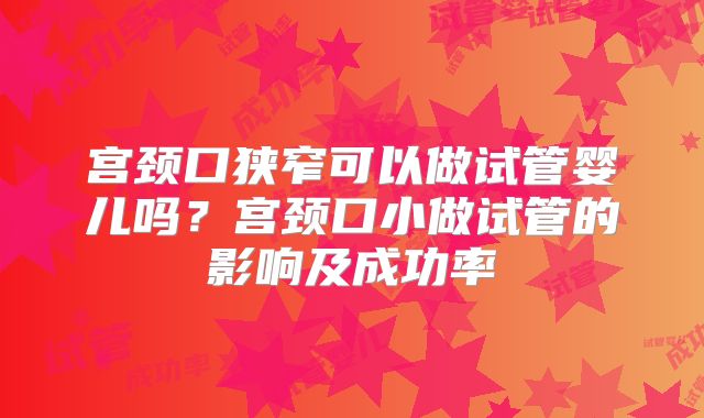 宫颈口狭窄可以做试管婴儿吗?宫颈口小做试管的影响及成功率