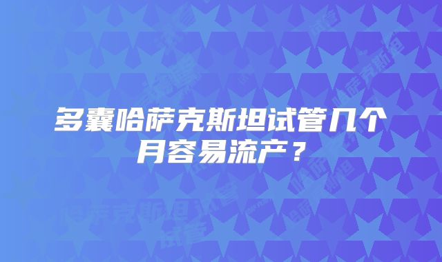 多囊哈萨克斯坦试管几个月容易流产？