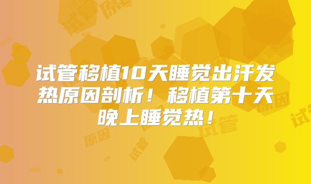试管移植10天睡觉出汗发热原因剖析!移植第十天晚上睡觉热!