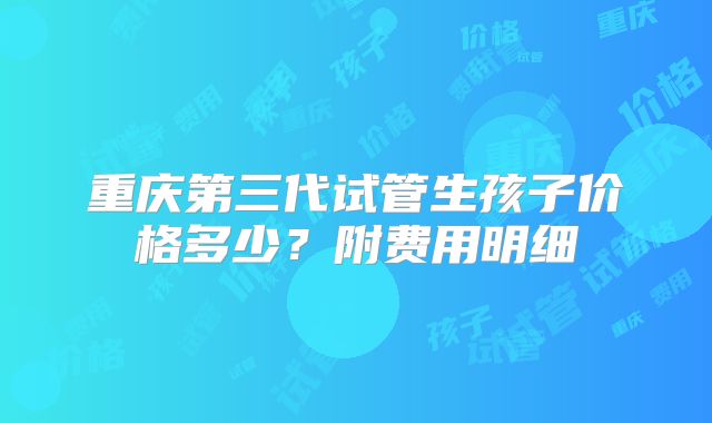 重庆第三代试管生孩子价格多少？附费用明细