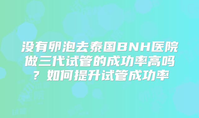 没有卵泡去泰国BNH医院做三代试管的成功率高吗？如何提升试管成功率