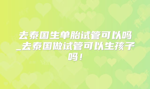 去泰国生单胎试管可以吗_去泰国做试管可以生孩子吗！