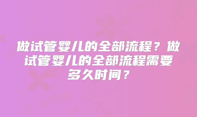 做试管婴儿的全部流程？做试管婴儿的全部流程需要多久时间？