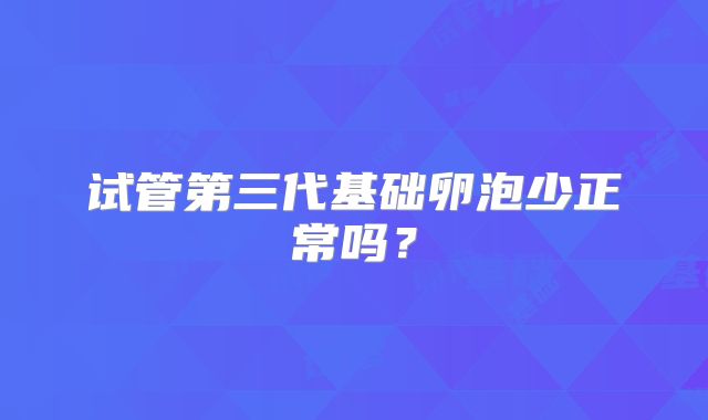 试管第三代基础卵泡少正常吗？