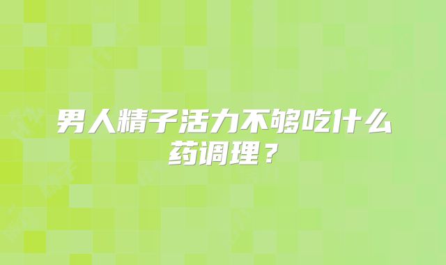 男人精子活力不够吃什么药调理？