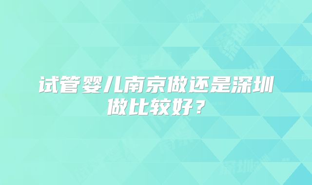 试管婴儿南京做还是深圳做比较好?
