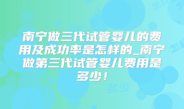 南宁做三代试管婴儿的费用及成功率是怎样的_南宁做第三代试管婴儿费用是多少!