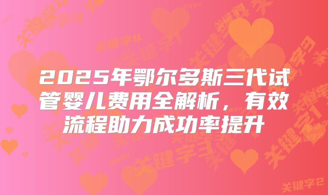 2025年鄂尔多斯三代试管婴儿费用全解析,有效流程助力成功率提升