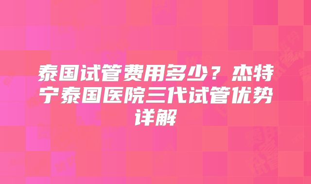泰国试管费用多少？杰特宁泰国医院三代试管优势详解
