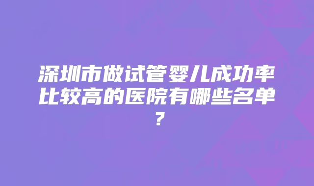 深圳市做试管婴儿成功率比较高的医院有哪些名单?
