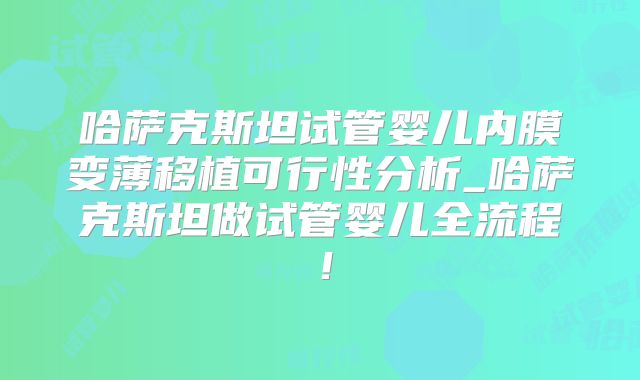 哈萨克斯坦试管婴儿内膜变薄移植可行性分析_哈萨克斯坦做试管婴儿全流程!