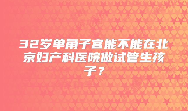 32岁单角子宫能不能在北京妇产科医院做试管生孩子?