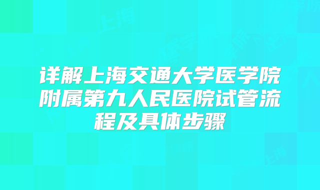 详解上海交通大学医学院附属第九人民医院试管流程及具体步骤