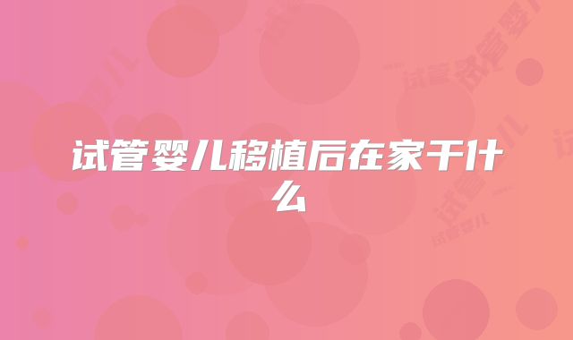 试管婴儿移植后在家干什么