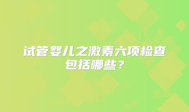 试管婴儿之激素六项检查包括哪些？