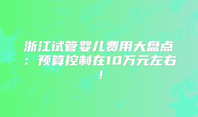 浙江试管婴儿费用大盘点：预算控制在10万元左右！