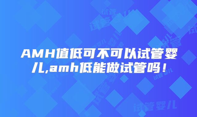 AMH值低可不可以试管婴儿,amh低能做试管吗！