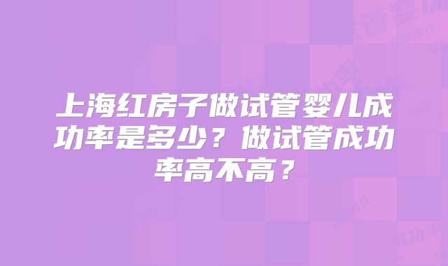 上海红房子做试管婴儿成功率是多少？做试管成功率高不高？