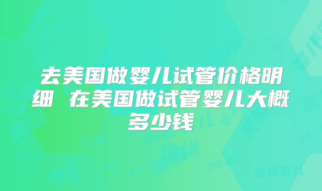 去美国做婴儿试管价格明细 在美国做试管婴儿大概多少钱