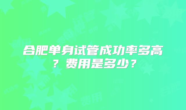 合肥单身试管成功率多高？费用是多少？