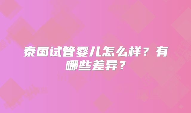 泰国试管婴儿怎么样?有哪些差异?
