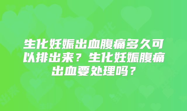 生化妊娠出血腹痛多久可以排出来？生化妊娠腹痛出血要处理吗？