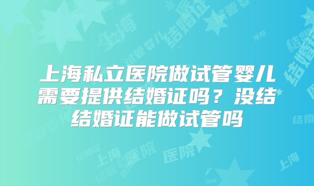 上海私立医院做试管婴儿需要提供结婚证吗?没结结婚证能做试管吗