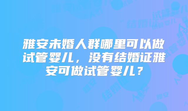雅安未婚人群哪里可以做试管婴儿，没有结婚证雅安可做试管婴儿？