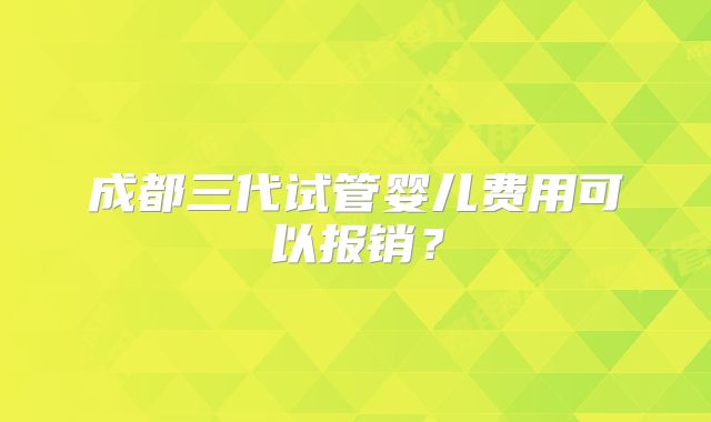 成都三代试管婴儿费用可以报销？