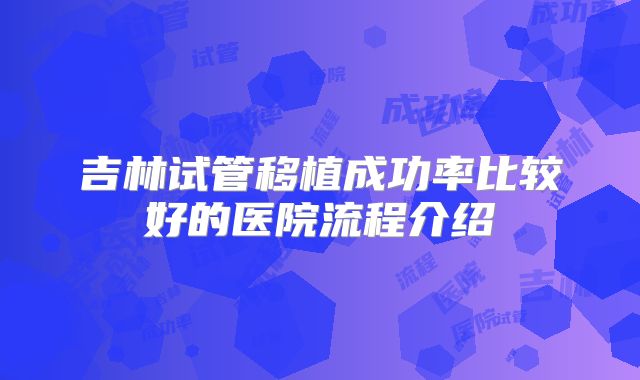 吉林试管移植成功率比较好的医院流程介绍