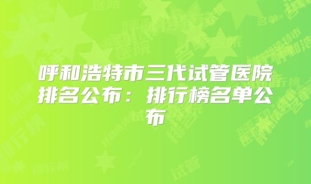 呼和浩特市三代试管医院排名公布:排行榜名单公布