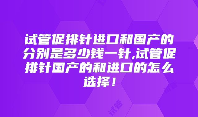 试管促排针进口和国产的分别是多少钱一针,试管促排针国产的和进口的怎么选择!