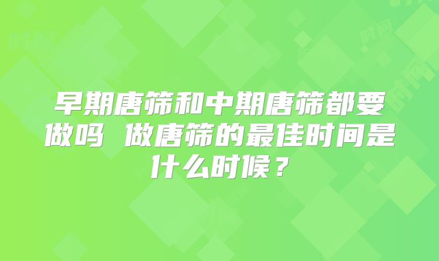 早期唐筛和中期唐筛都要做吗 做唐筛的最佳时间是什么时候？
