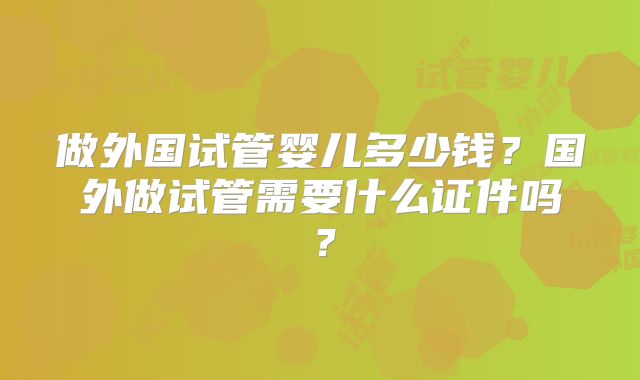 做外国试管婴儿多少钱？国外做试管需要什么证件吗？